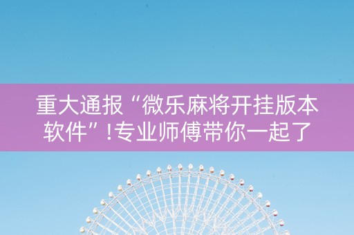 重大通报“微乐麻将开挂版本软件”!专业师傅带你一起了解（详细教程）-抖音