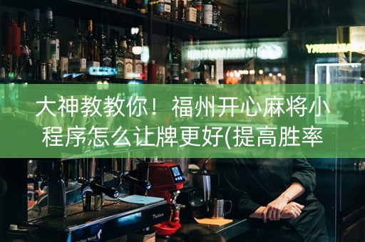 大神教教你！福州开心麻将小程序怎么让牌更好(提高胜率技巧)
