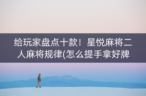 给玩家盘点十款！星悦麻将二人麻将规律(怎么提手拿好牌)