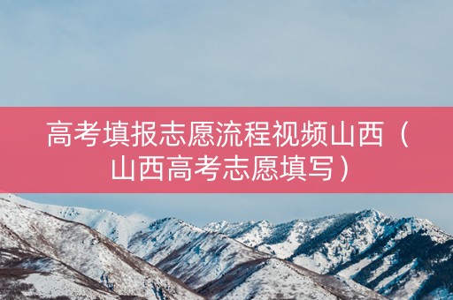 高考填报志愿流程视频山西（山西高考志愿填写）