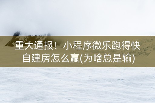 重大通报！小程序微乐跑得快自建房怎么赢(为啥总是输)