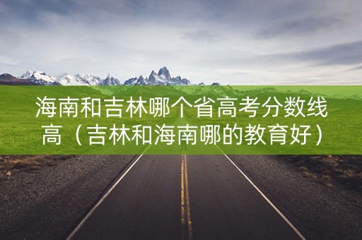 海南和吉林哪个省高考分数线高（吉林和海南哪的教育好）