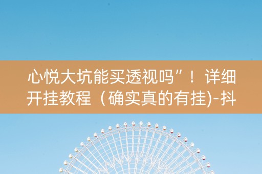 心悦大坑能买透视吗”！详细开挂教程（确实真的有挂)-抖音