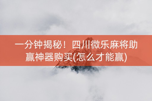 一分钟揭秘！四川微乐麻将助赢神器购买(怎么才能赢)