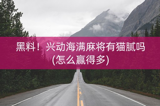 黑料！兴动海满麻将有猫腻吗(怎么赢得多)