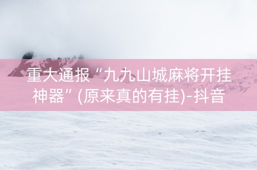重大通报“九九山城麻将开挂神器”(原来真的有挂)-抖音
