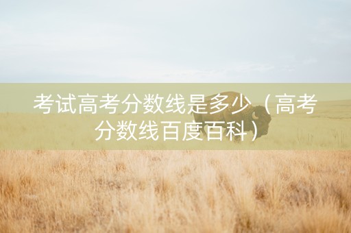 考试高考分数线是多少（高考分数线百度百科）