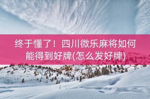 终于懂了！四川微乐麻将如何能得到好牌(怎么发好牌)