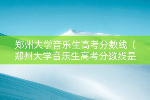 郑州大学音乐生高考分数线（郑州大学音乐生高考分数线是多少）