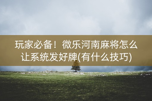 玩家必备！微乐河南麻将怎么让系统发好牌(有什么技巧)