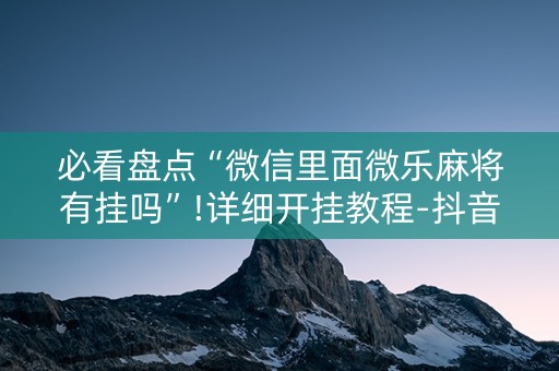必看盘点“微信里面微乐麻将有挂吗”!详细开挂教程-抖音