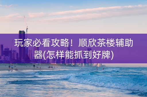 玩家必看攻略！顺欣茶楼辅助器(怎样能抓到好牌)