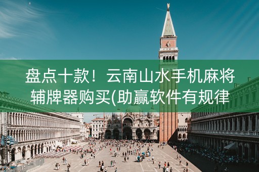 盘点十款！云南山水手机麻将辅牌器购买(助赢软件有规律吗)