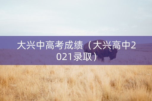 大兴中高考成绩（大兴高中2021录取）