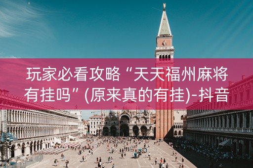 玩家必看攻略“天天福州麻将有挂吗”(原来真的有挂)-抖音