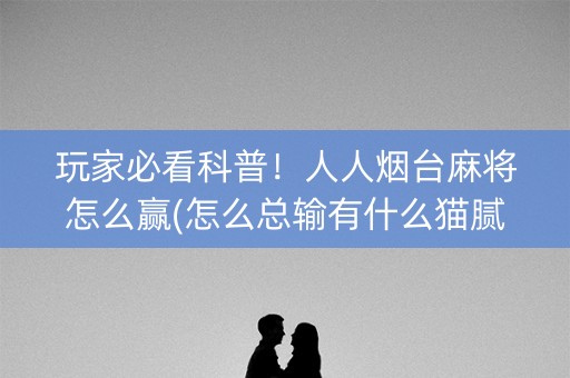 玩家必看科普！人人烟台麻将怎么赢(怎么总输有什么猫腻)