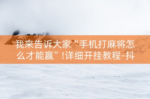 我来告诉大家“手机打麻将怎么才能赢”!详细开挂教程-抖音