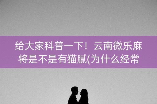 给大家科普一下！云南微乐麻将是不是有猫腻(为什么经常输)