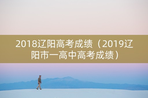 2018辽阳高考成绩（2019辽阳市一高中高考成绩）