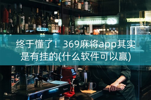 终于懂了！369麻将app其实是有挂的(什么软件可以赢)