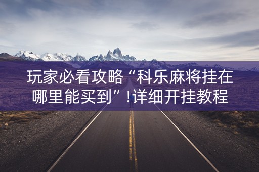 玩家必看攻略“科乐麻将挂在哪里能买到”!详细开挂教程-抖音