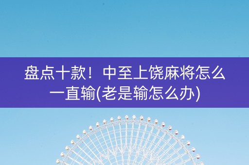 盘点十款！中至上饶麻将怎么一直输(老是输怎么办)