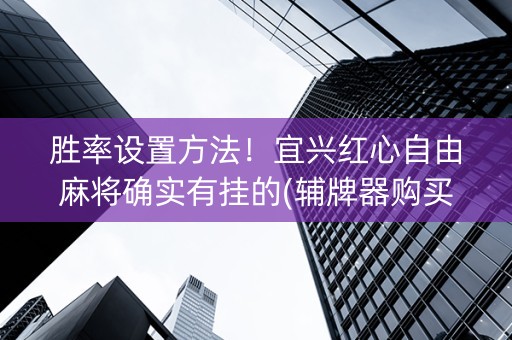 胜率设置方法！宜兴红心自由麻将确实有挂的(辅牌器购买)