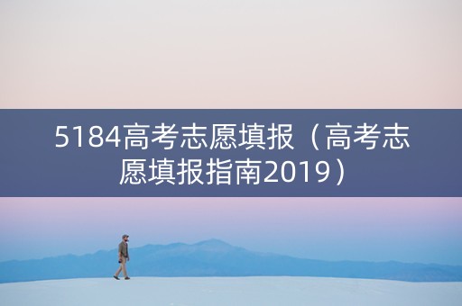 5184高考志愿填报（高考志愿填报指南2019）