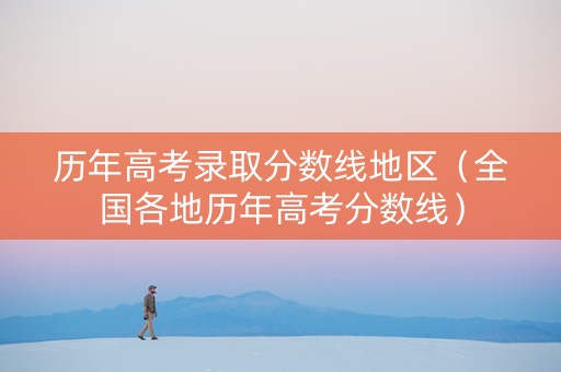 历年高考录取分数线地区（全国各地历年高考分数线）