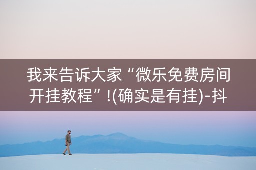 我来告诉大家“微乐免费房间开挂教程”!(确实是有挂)-抖音
