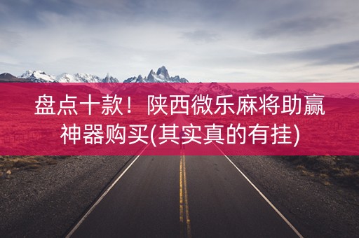 盘点十款！陕西微乐麻将助赢神器购买(其实真的有挂)
