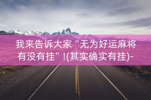 我来告诉大家“无为好运麻将有没有挂”!(其实确实有挂)-抖音