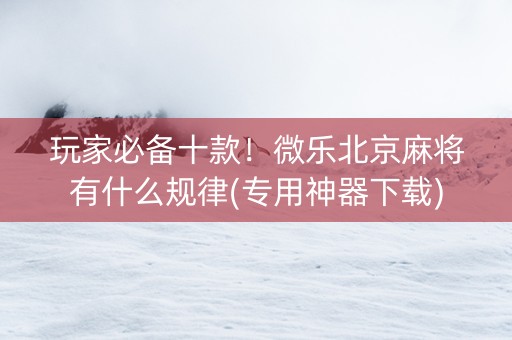 玩家必备十款！微乐北京麻将有什么规律(专用神器下载)