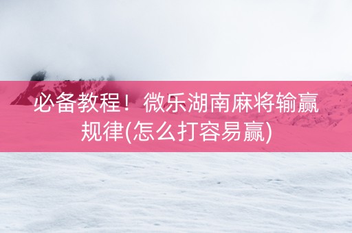 必备教程！微乐湖南麻将输赢规律(怎么打容易赢)