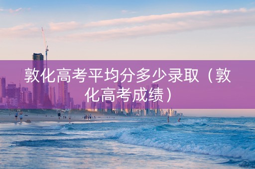 敦化高考平均分多少录取（敦化高考成绩）