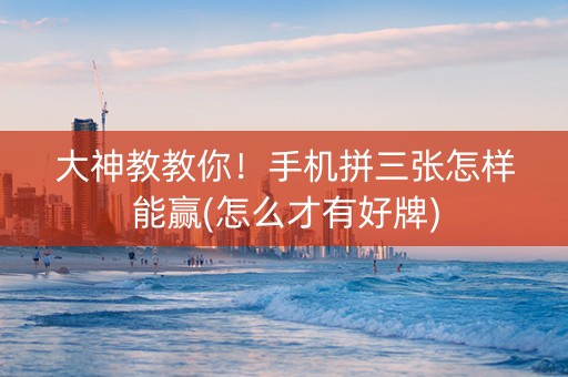 大神教教你！手机拼三张怎样能赢(怎么才有好牌)