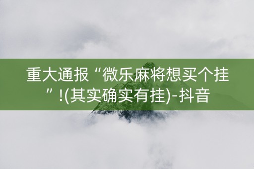 重大通报“微乐麻将想买个挂”!(其实确实有挂)-抖音