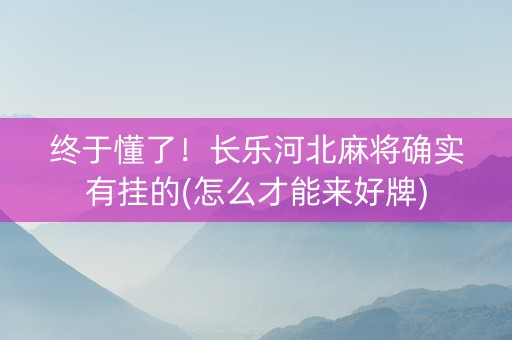 终于懂了！长乐河北麻将确实有挂的(怎么才能来好牌)