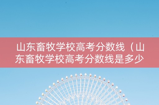 山东畜牧学校高考分数线（山东畜牧学校高考分数线是多少）
