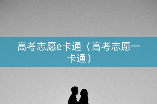 高考志愿e卡通（高考志愿一卡通）