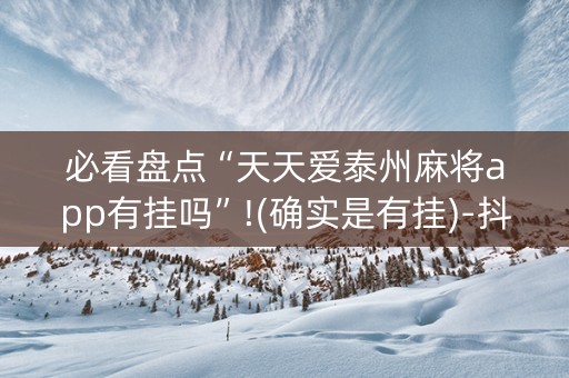 必看盘点“天天爱泰州麻将app有挂吗”!(确实是有挂)-抖音