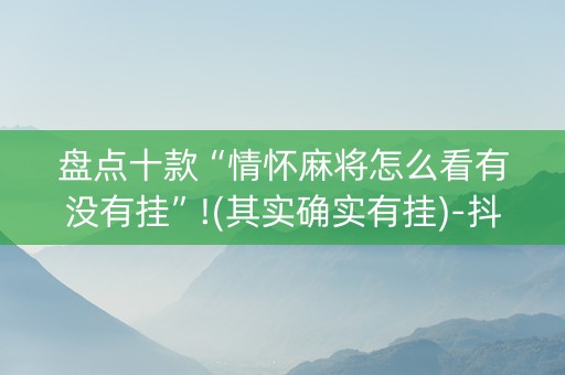 盘点十款“情怀麻将怎么看有没有挂”!(其实确实有挂)-抖音