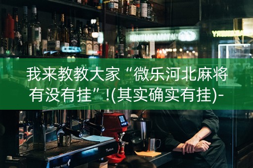 我来教教大家“微乐河北麻将有没有挂”!(其实确实有挂)-抖音