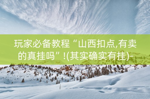 玩家必备教程“山西扣点,有卖的真挂吗”!(其实确实有挂)-抖音