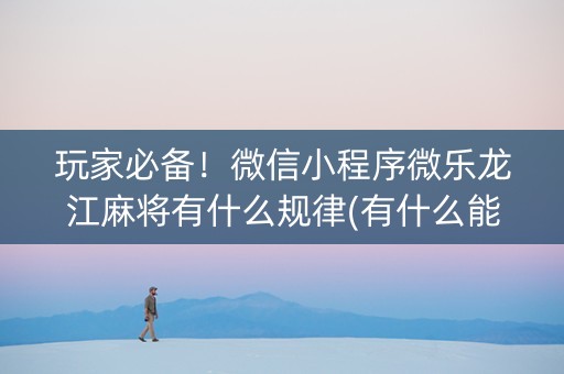 玩家必备！微信小程序微乐龙江麻将有什么规律(有什么能赢的方法)