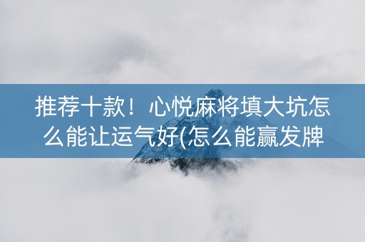 推荐十款！心悦麻将填大坑怎么能让运气好(怎么能赢发牌规律)