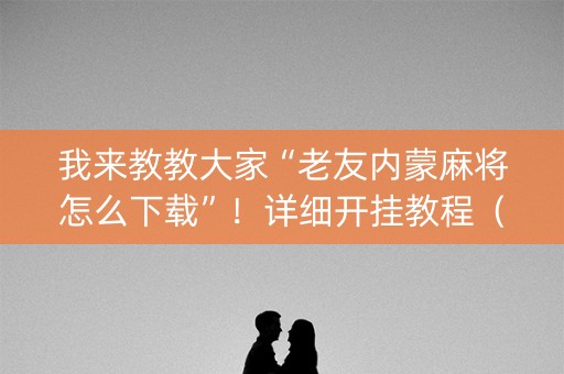 我来教教大家“老友内蒙麻将怎么下载”！详细开挂教程（确实真的有挂)-抖音