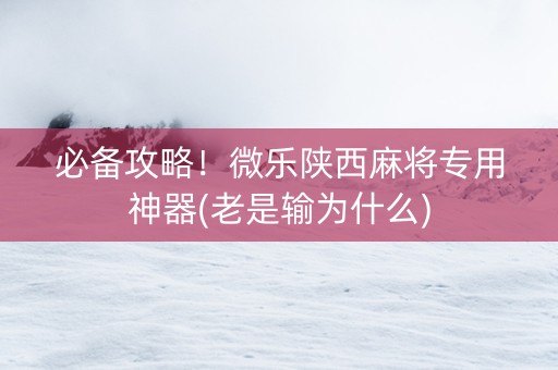 必备攻略！微乐陕西麻将专用神器(老是输为什么)