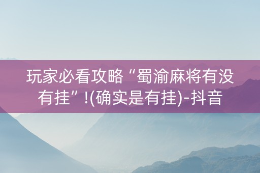 玩家必看攻略“蜀渝麻将有没有挂”!(确实是有挂)-抖音