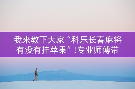我来教下大家“科乐长春麻将有没有挂苹果”!专业师傅带你一起了解（详细教程）-抖音